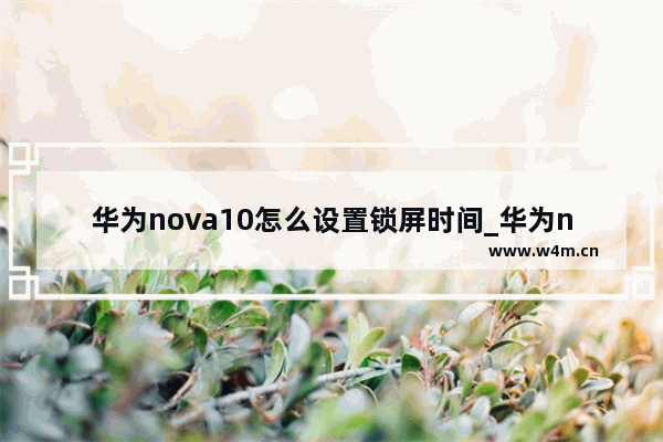 华为nova10怎么设置锁屏时间_华为nova锁屏时间在哪里设置