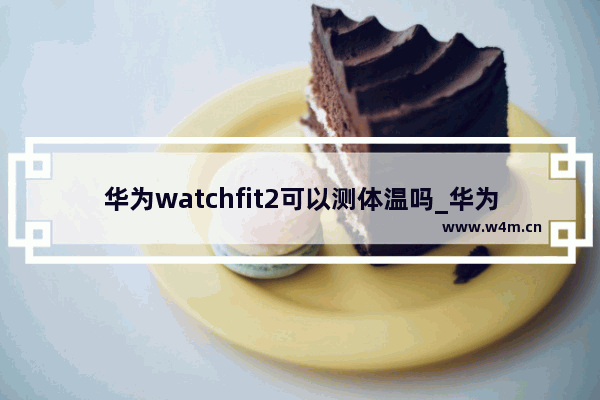 华为watchfit2可以测体温吗_华为watchfit2能测体温吗