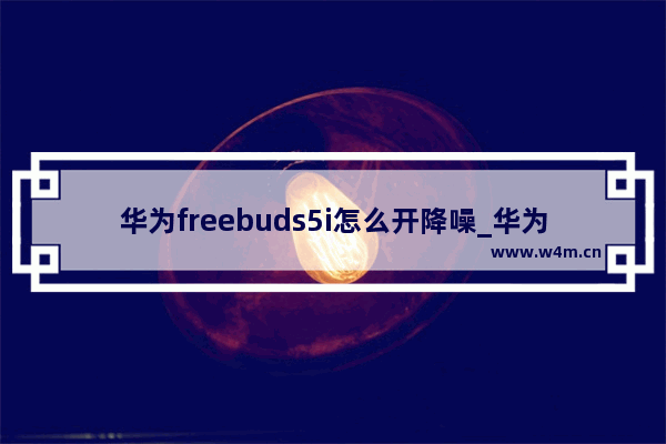 华为freebuds5i怎么开降噪_华为freebuds5i有主动降噪吗