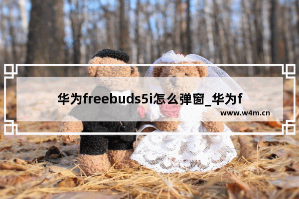 华为freebuds5i怎么弹窗_华为freebuds5i怎么开盖识别