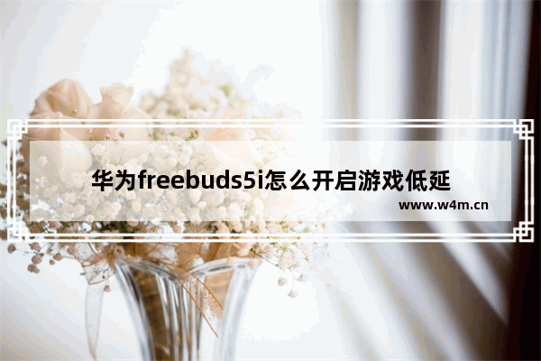 华为freebuds5i怎么开启游戏低延迟_华为freebuds5i有游戏低延迟吗