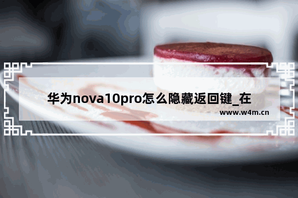 华为nova10pro怎么隐藏返回键_在哪隐藏返回键