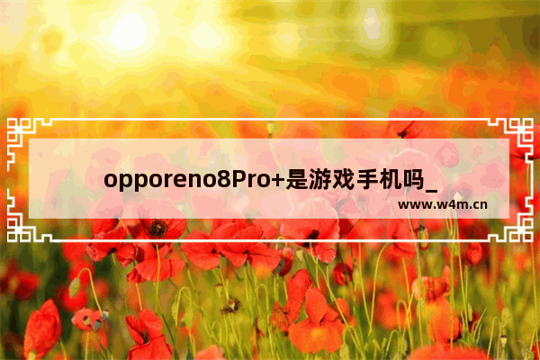 opporeno8Pro+是游戏手机吗_是不是游戏手机