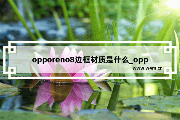 opporeno8边框材质是什么_opporeno8中框材质是什么