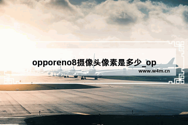 opporeno8摄像头像素是多少_opporeno8摄像头参数