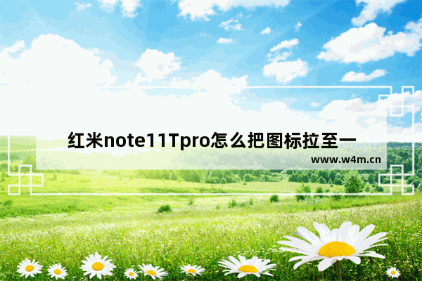 红米note11Tpro怎么把图标拉至一屏_红米note11Tpro如何移动图标