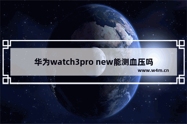 华为watch3pro new能测血压吗_华为watch3pro new支持测血压吗