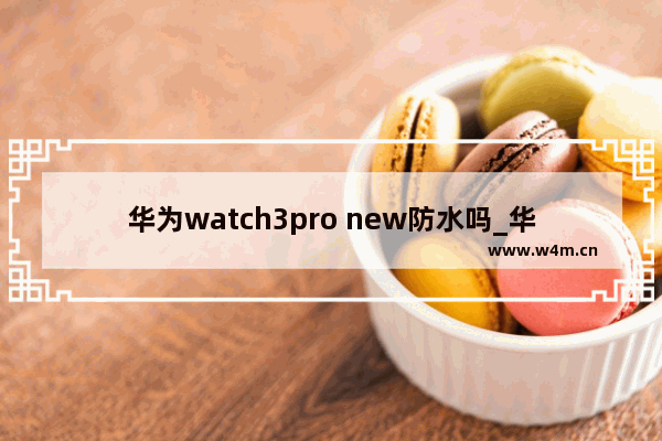 华为watch3pro new防水吗_华为watch3pro new防水等级