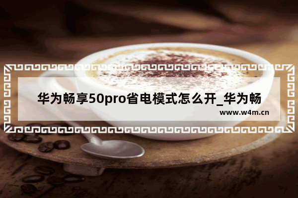 华为畅享50pro省电模式怎么开_华为畅享50pro怎么开启省电模式