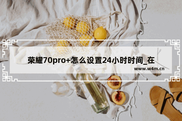 荣耀70pro+怎么设置24小时时间_在哪设置24小时时间