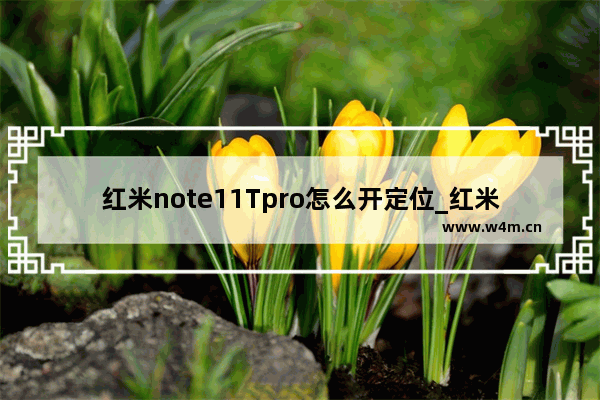 红米note11Tpro怎么开定位_红米note11Tpro如何开定位