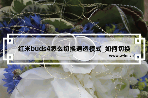 红米buds4怎么切换通透模式_如何切换通透模式