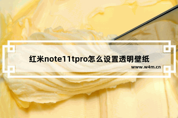 红米note11tpro怎么设置透明壁纸_红米note11tpro如何设置透明壁纸