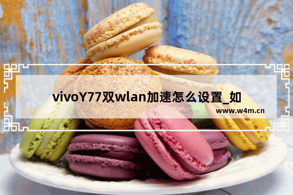 vivoY77双wlan加速怎么设置_如何设置