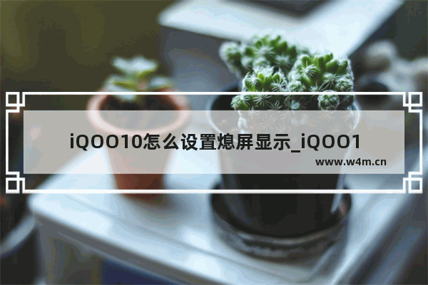 iQOO10怎么设置熄屏显示_iQOO10熄屏显示如何设置