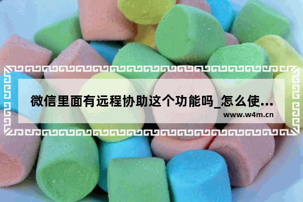 微信里面有远程协助这个功能吗_怎么使用远程协助功能