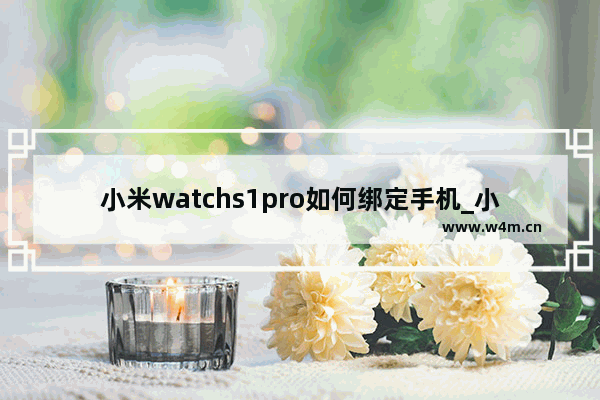 小米watchs1pro如何绑定手机_小米watchs1pro怎么绑定手机