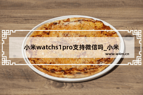 小米watchs1pro支持微信吗_小米watchs1pro可以发微信吗