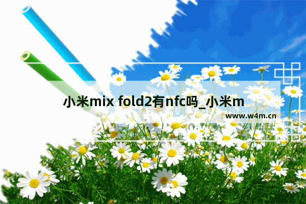 小米mix fold2有nfc吗_小米mix fold2支持nfc吗