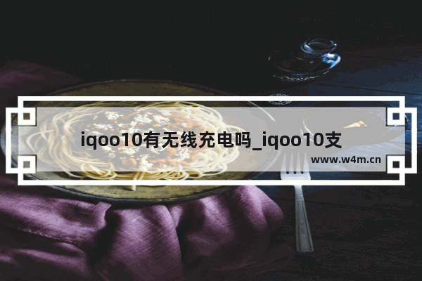 iqoo10有无线充电吗_iqoo10支持无线充电吗