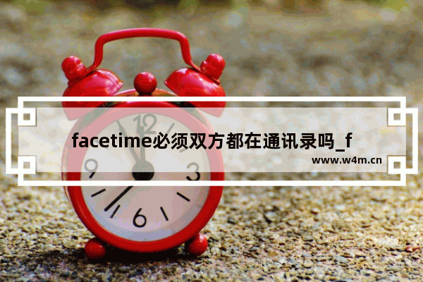 facetime必须双方都在通讯录吗_facetime需要双方都存号码吗