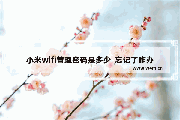 小米wifi管理密码是多少_忘记了咋办