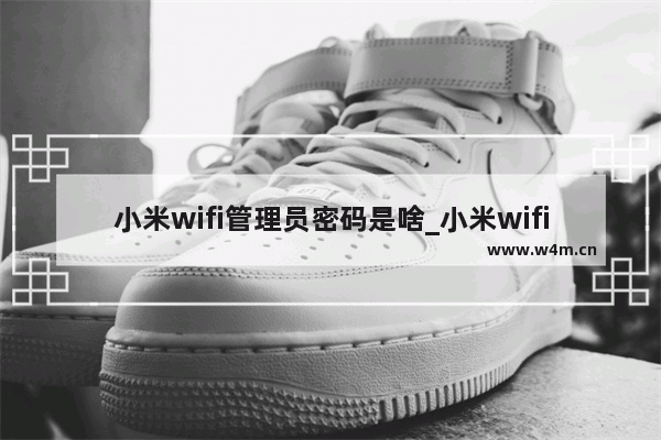 小米wifi管理员密码是啥_小米wifi的管理员密码是什么