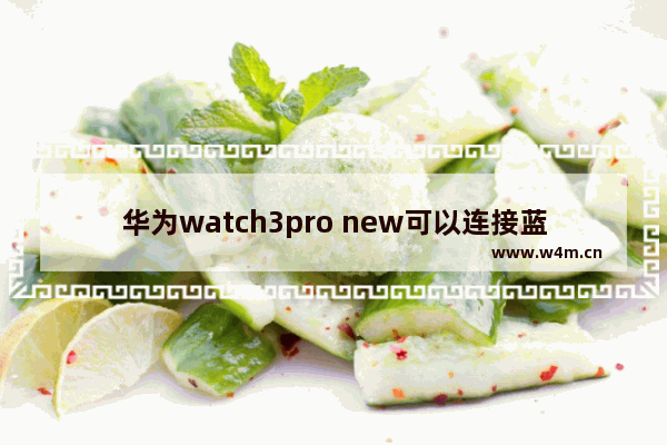 华为watch3pro new可以连接蓝牙耳机吗_华为watch3pro new能连接蓝牙耳机吗