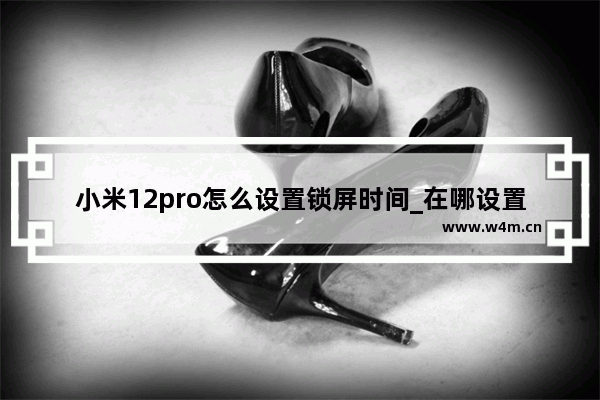 小米12pro怎么设置锁屏时间_在哪设置锁屏时间