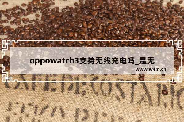 oppowatch3支持无线充电吗_是无线充电吗