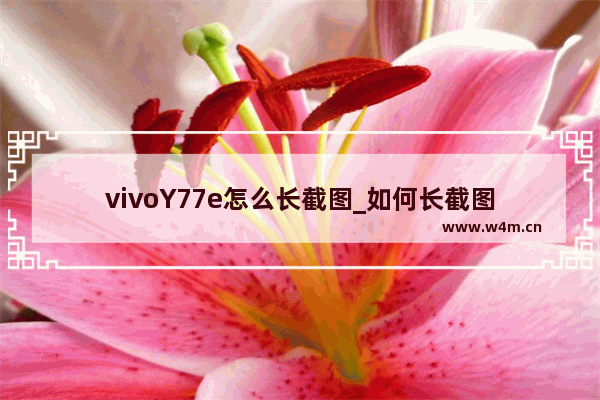 vivoY77e怎么长截图_如何长截图