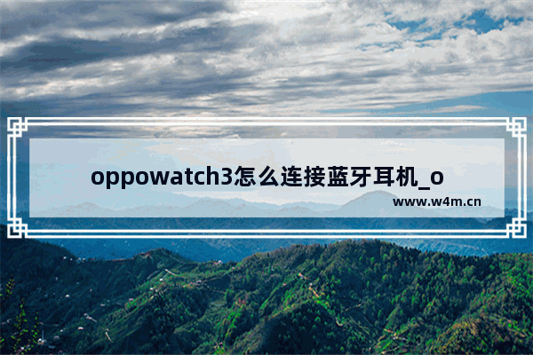 oppowatch3怎么连接蓝牙耳机_oppowatch3如何连接蓝牙耳机