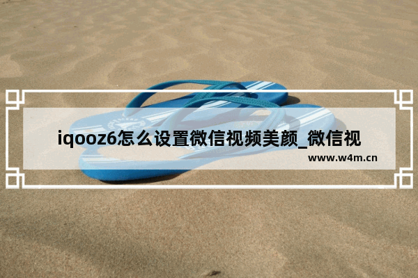 iqooz6怎么设置微信视频美颜_微信视频美颜在哪开启