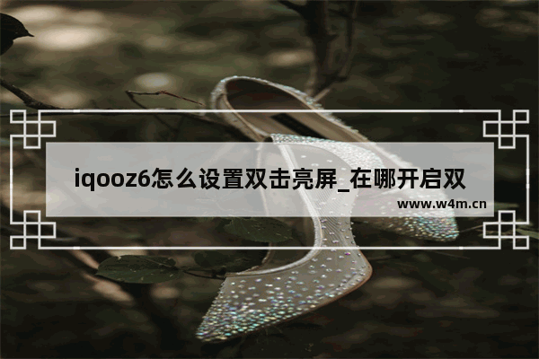 iqooz6怎么设置双击亮屏_在哪开启双击亮屏