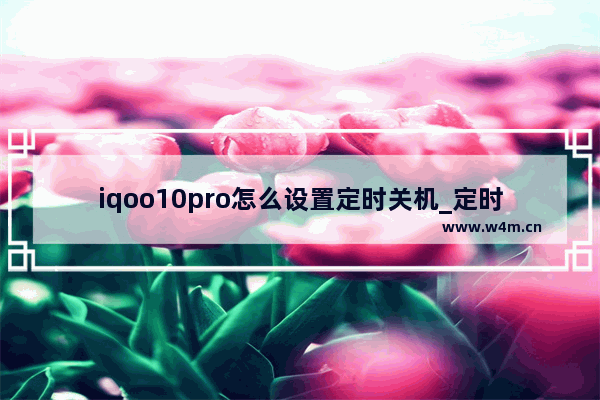 iqoo10pro怎么设置定时关机_定时开关机在哪里设置