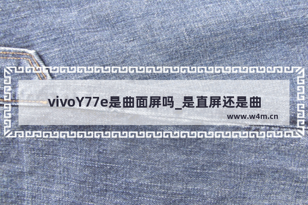 vivoY77e是曲面屏吗_是直屏还是曲屏