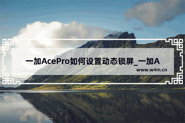 一加AcePro如何设置动态锁屏_一加AcePro怎么设置动态壁纸锁屏