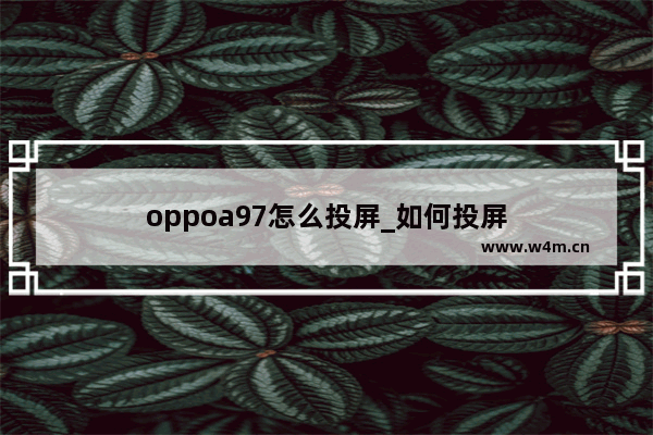 oppoa97怎么投屏_如何投屏