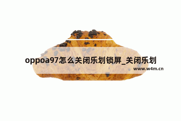 oppoa97怎么关闭乐划锁屏_关闭乐划锁屏教程