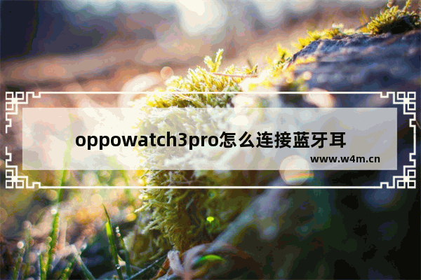 oppowatch3pro怎么连接蓝牙耳机_oppowatch3pro如何连接蓝牙耳机