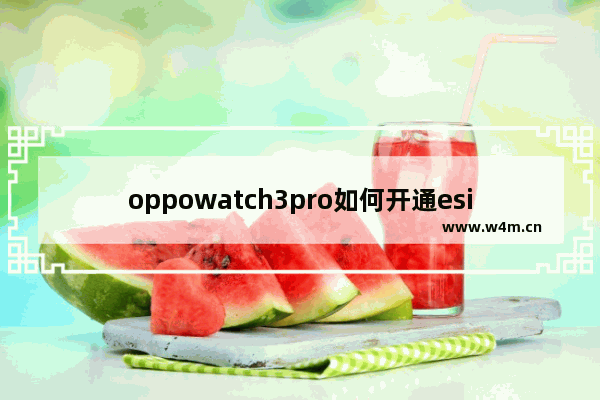 oppowatch3pro如何开通esim_怎么开通esim