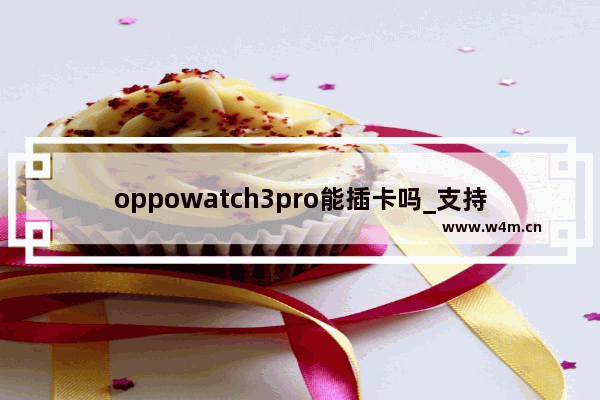 oppowatch3pro能插卡吗_支持插卡吗