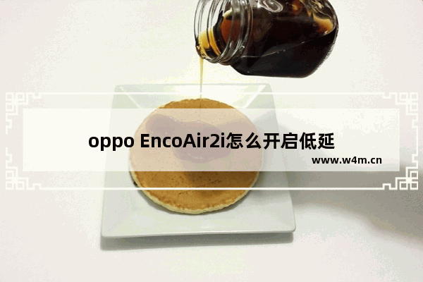 oppo EncoAir2i怎么开启低延迟_oppo EncoAir2i低延迟模式怎么开