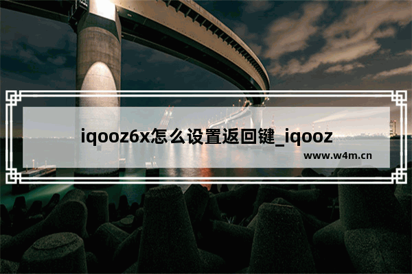 iqooz6x怎么设置返回键_iqooz6x返回键怎么设置