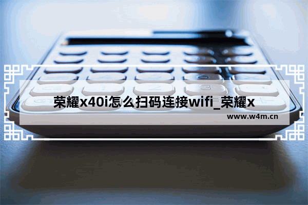 荣耀x40i怎么扫码连接wifi_荣耀x40i扫码WiFi在哪里