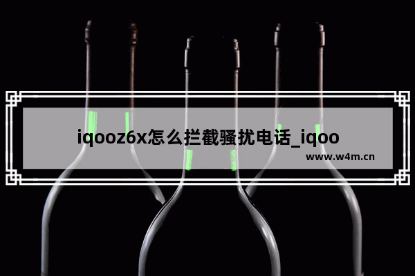 iqooz6x怎么拦截骚扰电话_iqoo骚扰电话拦截怎么设置