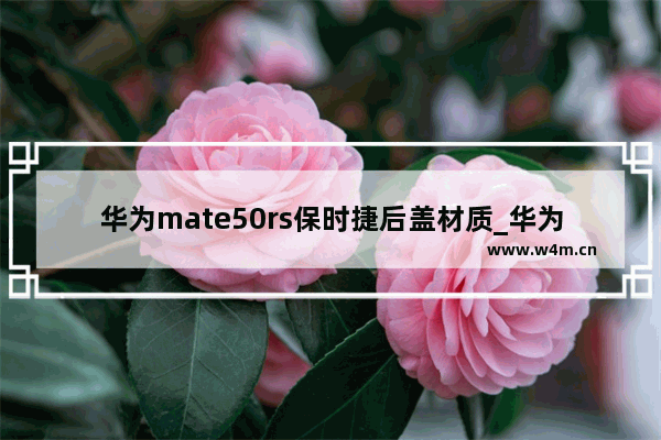 华为mate50rs保时捷后盖材质_华为mate50rs保时捷后盖材质是什么