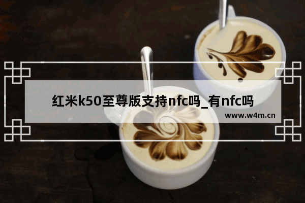 红米k50至尊版支持nfc吗_有nfc吗