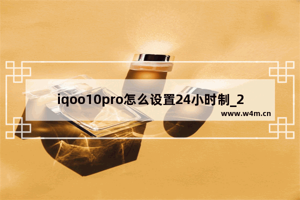 iqoo10pro怎么设置24小时制_24小时时间怎么设置