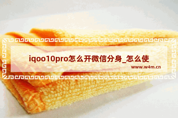 iqoo10pro怎么开微信分身_怎么使用两个微信